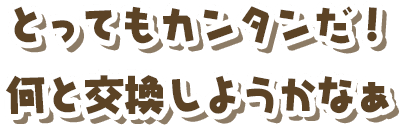 とってもカンタンだ！何と交換しようかなぁ