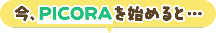 今、PICORAを始めると…